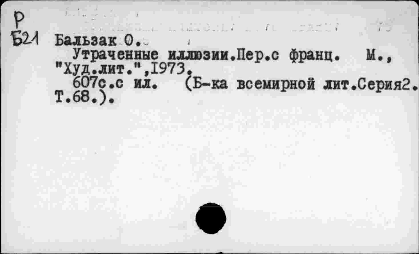 ﻿Б2Л Бальзак 0..	/
Утраченные иллюзии.Пер.с франц. М.» "Худ.лит.",1973.
607с.с ил.	(Б-ка всемирной лит.Серия2
Т.68.).